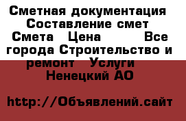 Сметная документация. Составление смет. Смета › Цена ­ 500 - Все города Строительство и ремонт » Услуги   . Ненецкий АО